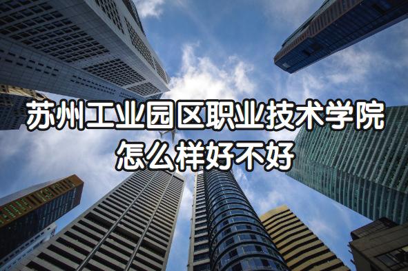 苏州工业园区职业技术学院怎么样_苏州工业园区职业技术学院怎么样知乎